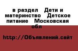  в раздел : Дети и материнство » Детское питание . Московская обл.